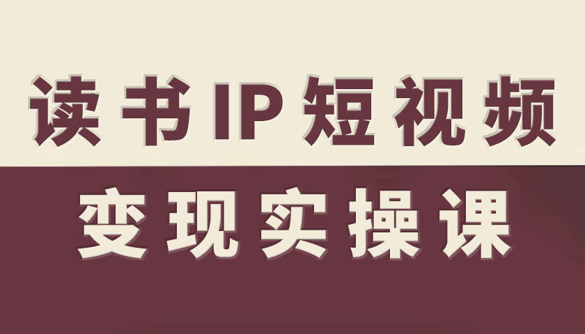 读书IP短视频变现实操课，读书IP赛道变现指南-鼎铸网