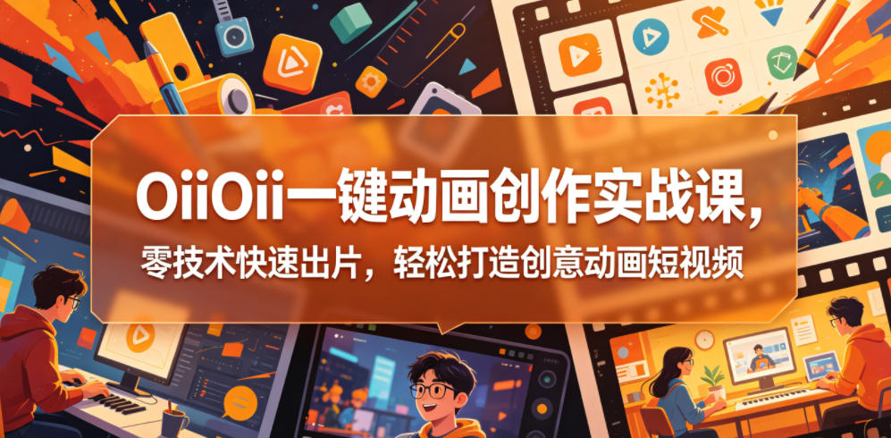 OiiOii一键动画创作实战课,零技术快速出片,轻松打造创意动画短视频-鼎铸网