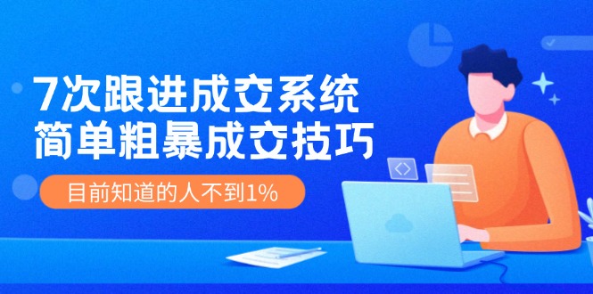 7次 跟进 成交系统：简单粗暴成交技巧，目前知道的人不到1%-鼎铸网