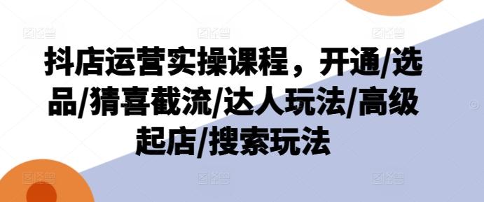 2e79fa3e52683c003fb4d34bbcf4aa67.jpeg 抖店运营实操课程,开通/选品/猜喜截流/达人玩法/高级起店/搜索玩法