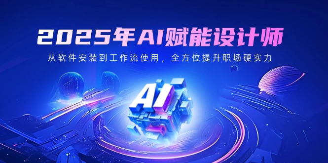 2025年AI赋能设计师：从软件安装到工作流使用，全方位提升职场硬实力-鼎铸网