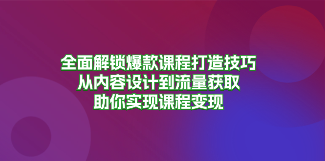 全面解锁爆款课程打造技巧，从内容设计到流量获取，助你实现课程变现-鼎铸网