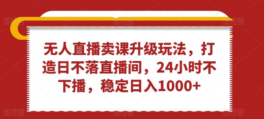 2f2ee0d5f36a3a1b5763f0e9d52dce9c.jpeg 无人直播卖课升级玩法,打造日不落直播间,24小时不下播,稳定日入1000+【揭秘】
