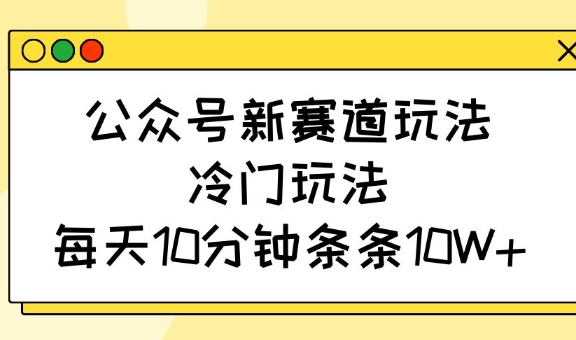 2f4ec79733e5dcd9ef37bda4ea5086e1.jpeg 公众号新赛道玩法,冷门玩法,每天10分钟条条10W+