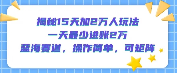 2f62bcd007ab870a99e63eb9fe56323c.jpeg 揭秘15天加2W人玩法,一天最少2万进账,蓝海赛道,操作简单,可矩阵