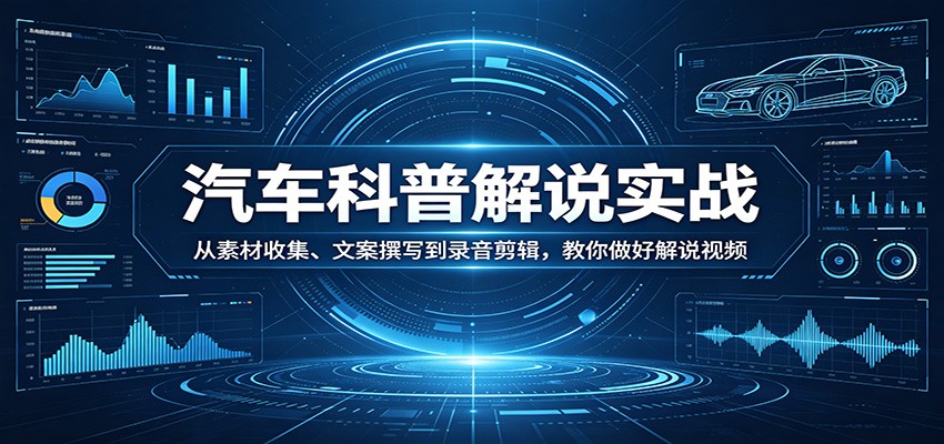 汽车科普解说实战:从素材收集、文案撰写到录音剪辑,教你做好解说视频-鼎铸网