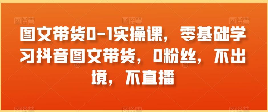 2fbd9dcdc64c666cfce9569200069b4a.jpeg 图文带货0-1实操课,零基础学习抖音图文带货,0粉丝,不出境,不直播