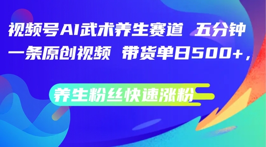视频号AI武术养生赛道，五分钟一条原创视频，带货单日几张，养生粉丝快速涨粉【揭秘】-鼎铸网