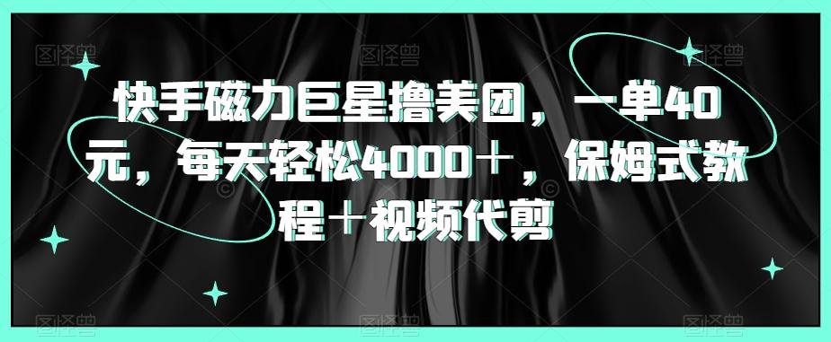 快手磁力巨星撸美团，一单40元，每天轻松4000＋，保姆式教程＋视频代剪-鼎铸网