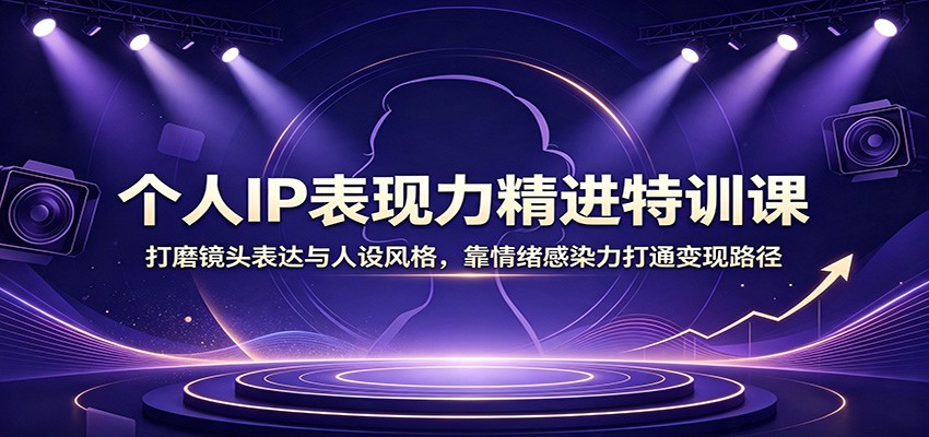 个人IP表现力精进特训课:打磨镜头表达与人设风格,靠情绪感染力打通变现路径-鼎铸网
