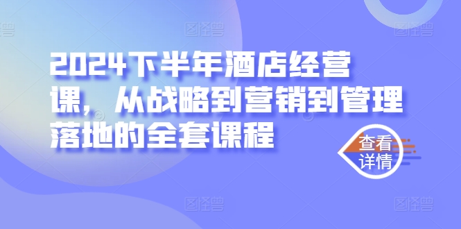 2024下半年酒店经营课,从战略到营销到管理落地的全套课程-鼎铸网