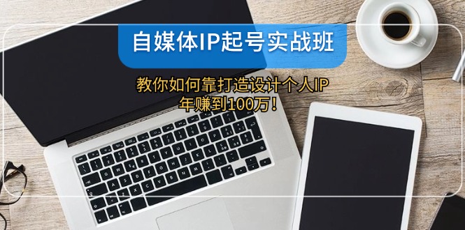 自媒体IP-起号实战班：教你如何靠打造设计个人IP，年赚到100万！-鼎铸网