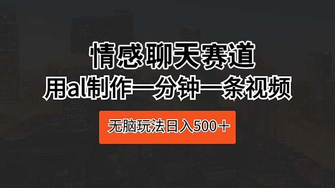 情感聊天赛道 用al制作一分钟一条视频 无脑玩法日入500＋-鼎铸网