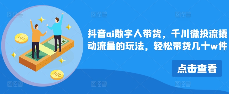 抖音ai数字人带货，千川微投流撬动流量的玩法，轻松带货几十w件-鼎铸网