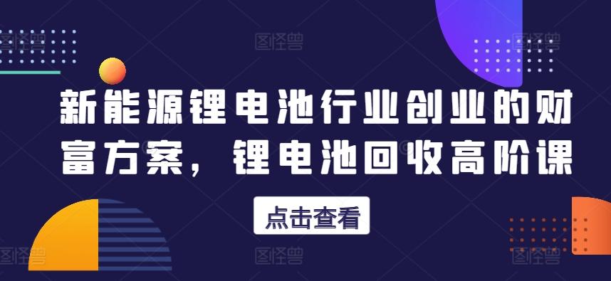 31ebb9fc29f9a96040be042611cf8f01.jpeg 新能源锂电池行业创业的财富方案,锂电池回收高阶课