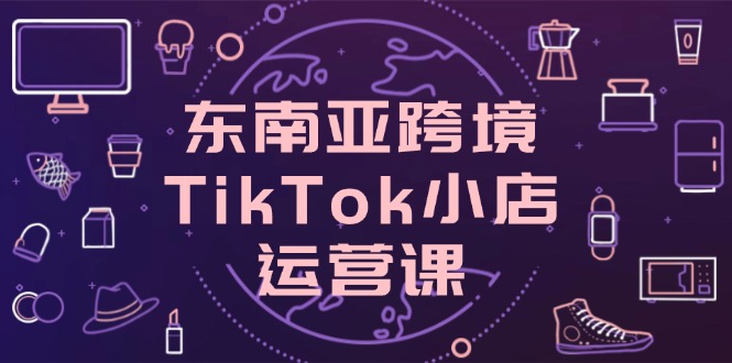 321b55cfd41768bd676acd35575be082.jpeg 东南亚跨境TikTok小店运营课,掌握店铺设置与流量转化核心技巧