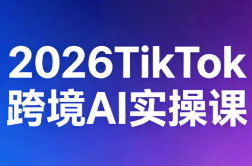 2026TikTok跨境AI实操课-鼎铸网