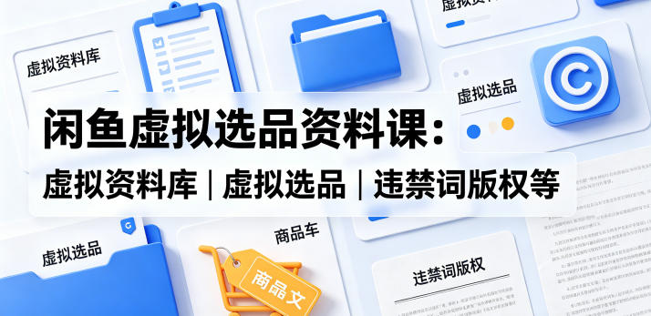闲鱼虚拟选品资料课:虚拟资料库丨虚拟选品丨违禁词版权等-鼎铸网