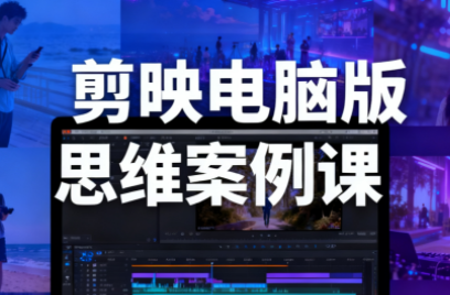 星创·剪映电脑版思维案例课(更新11月)-鼎铸网