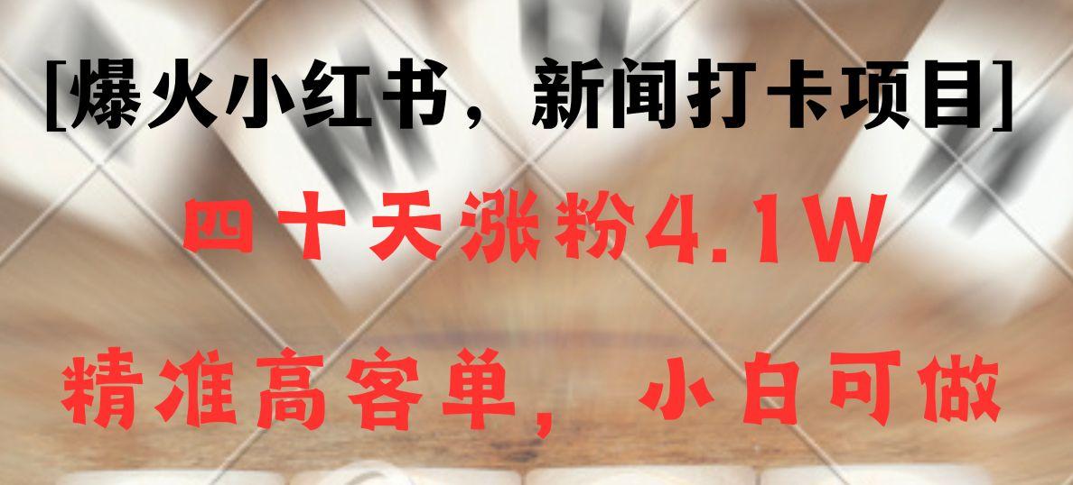 新闻打卡项目,小红书40天涨粉4.1w,高客单精准粉,变现能力超强-鼎铸网