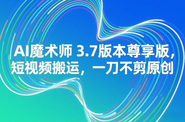 AI魔术师3.7版本尊享版，短视频搬运，一刀不剪原创-鼎铸网