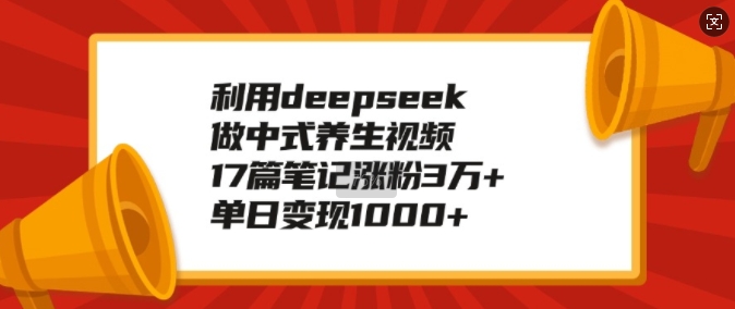 利用deepseek做中式养生视频,17篇笔记涨粉3万+,单日变现1k-鼎铸网