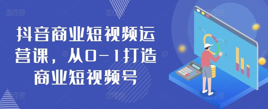 抖音商业短视频运营课，从0-1打造商业短视频号-鼎铸网