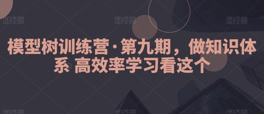340050a5892eee6dcd52556e89dbd273.jpeg 模型树训练营·第九期,做知识体系高效率学习看这个
