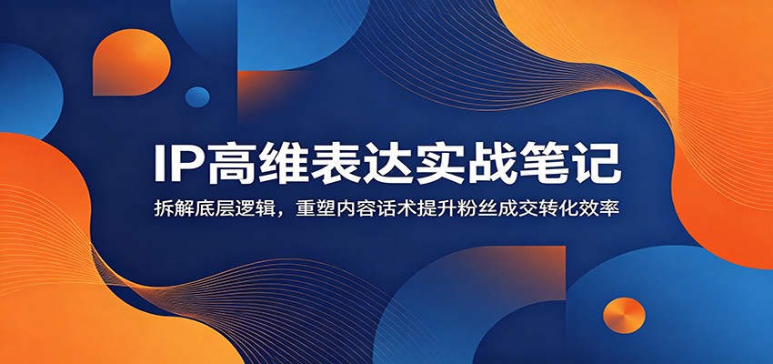 IP高维表达实战笔记：拆解底层逻辑，重塑内容话术提升粉丝成交转化效率-鼎铸网