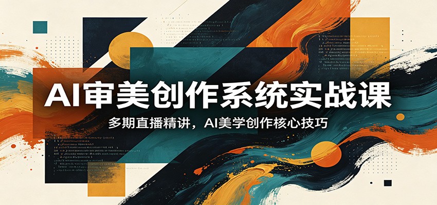 AI审美创作系统实战课，多期直播精讲，AI美学创作核心技巧-鼎铸网