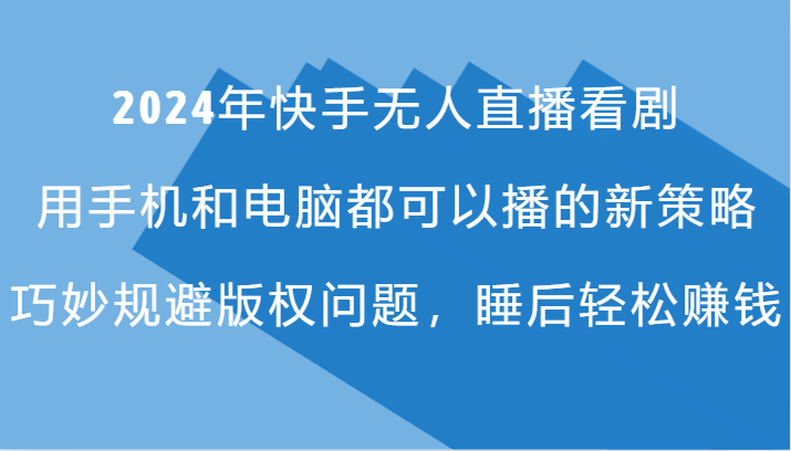 2024年快手无人直播看剧，手机电脑都可播的新策略，巧妙规避版权问题，睡后轻松赚钱-鼎铸网