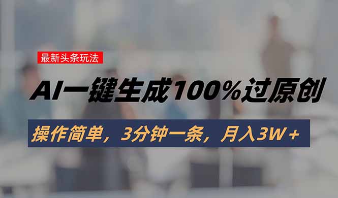头条最新玩法，AI一键生成100%过原创，操作简单，3分钟一条，月入3W＋-鼎铸网