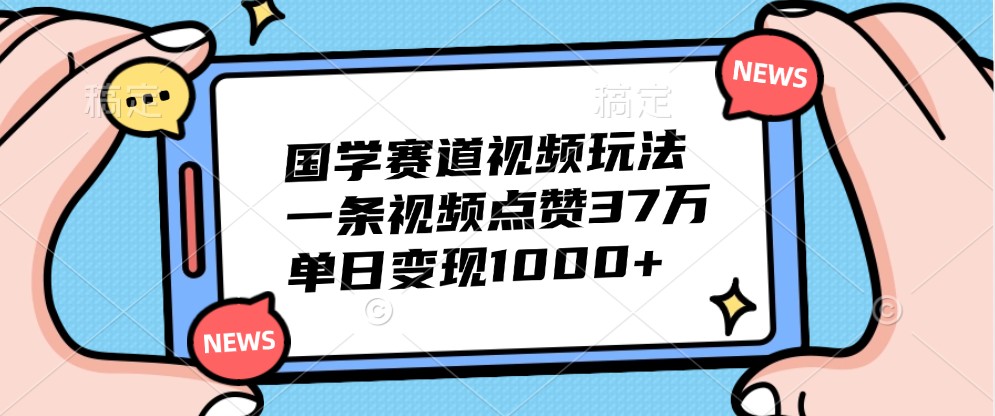 国学赛道视频玩法,一条视频点赞37万,单日变现1000+-鼎铸网