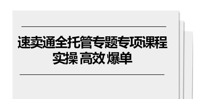 360afbcfc2bac5b476451fff8459f0d5.jpeg 速卖通 全托管专题专项课程,实操 高效 爆单(11节课