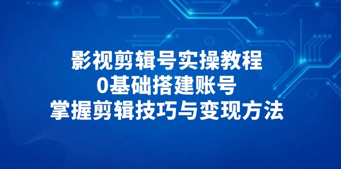 影视剪辑号实操教程,0基础搭建账号,掌握剪辑技巧与变现方法-鼎铸网