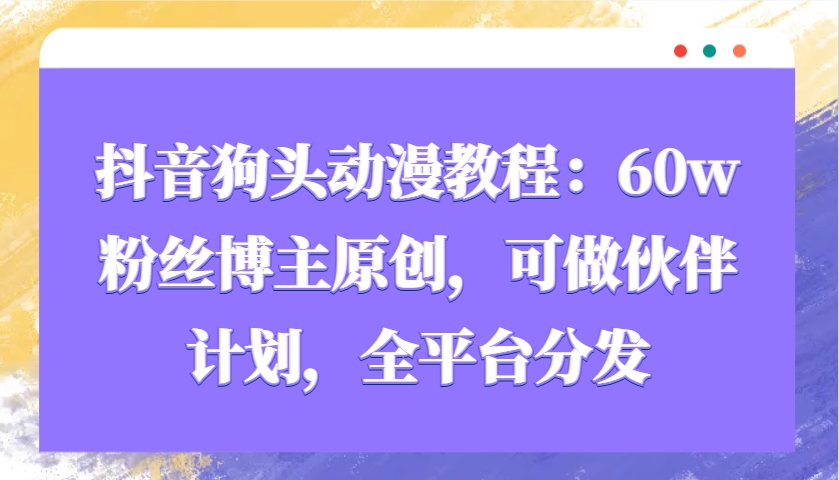 抖音狗头动漫教程：60w粉丝博主原创，可做伙伴计划，全平台分发-鼎铸网