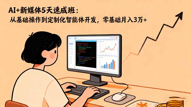 AI+新媒体5天速成班：从基础操作到定制化智能体开发，零基础月入3万+-鼎铸网