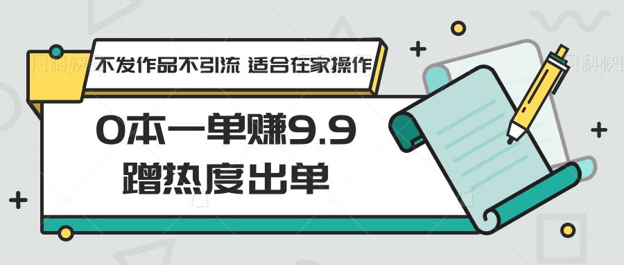 0本一单赚9.9蹭热度出单，不发作品不引流 适合在家操作-鼎铸网