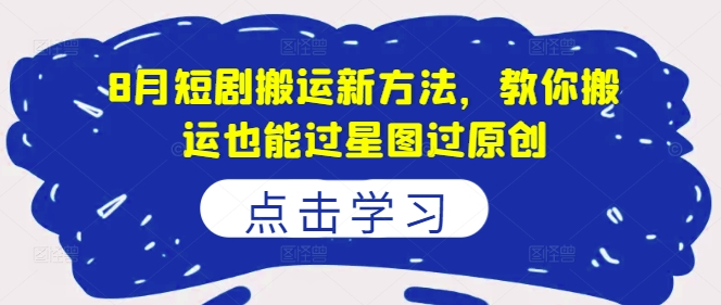 8月短剧搬运新方法，教你搬运也能过星图过原创-鼎铸网