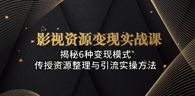 影视资源变现实战课：揭秘6种变现模式，传授资源整理与引流实操方法-鼎铸网