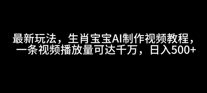 最新玩法，生肖宝宝AI制作视频教程，一条视频播放量可达千万，日入5张【揭秘】-鼎铸网