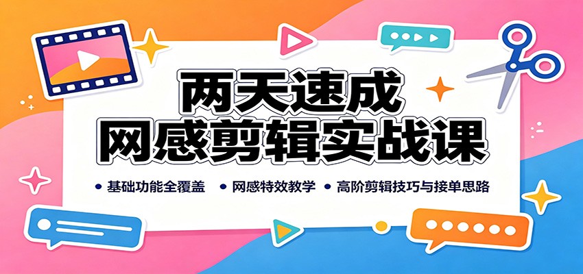 两天速成网感剪辑实战课：基础功能全覆盖，网感特效教学，高阶剪辑技巧与接单思路-鼎铸网