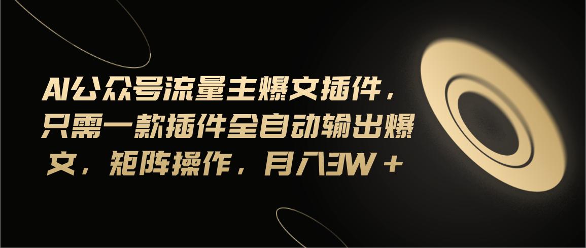 Ai公众号流量主爆文插件，只需一款插件全自动输出爆文，矩阵操作，月入3w+-鼎铸网