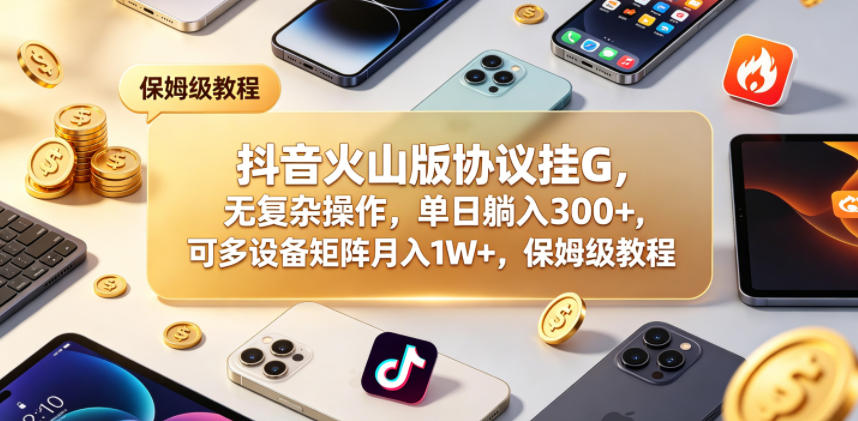 抖音火山版协议挂G,无复杂操作,单日躺入300+,可多设备矩阵月入1W+,保姆级教程【揭秘】-鼎铸网