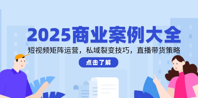 38844a781b894ed364a2f26c2720bbae.jpeg 2025商业案例大全,短视频矩阵运营,私域裂变技巧,直播带货策略
