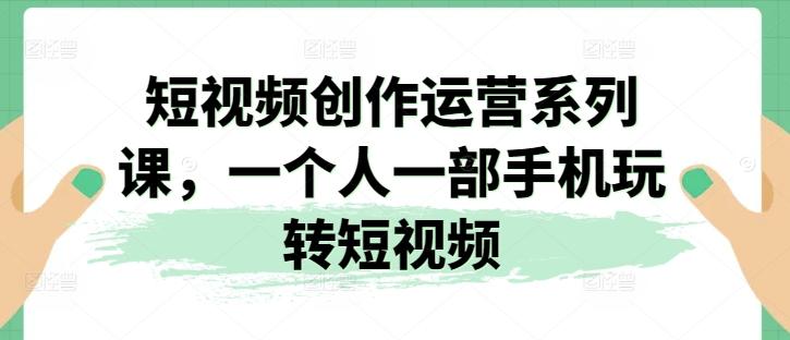 38ab4e92027fdd953ad59e093884331a.jpeg 短视频创作运营系列课,一个人一部手机玩转短视频