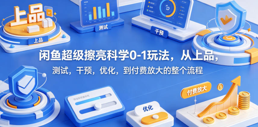 闲鱼超级擦亮科学0-1玩法,从上品,测试,干预,优化,到付费放大的整个流程-鼎铸网