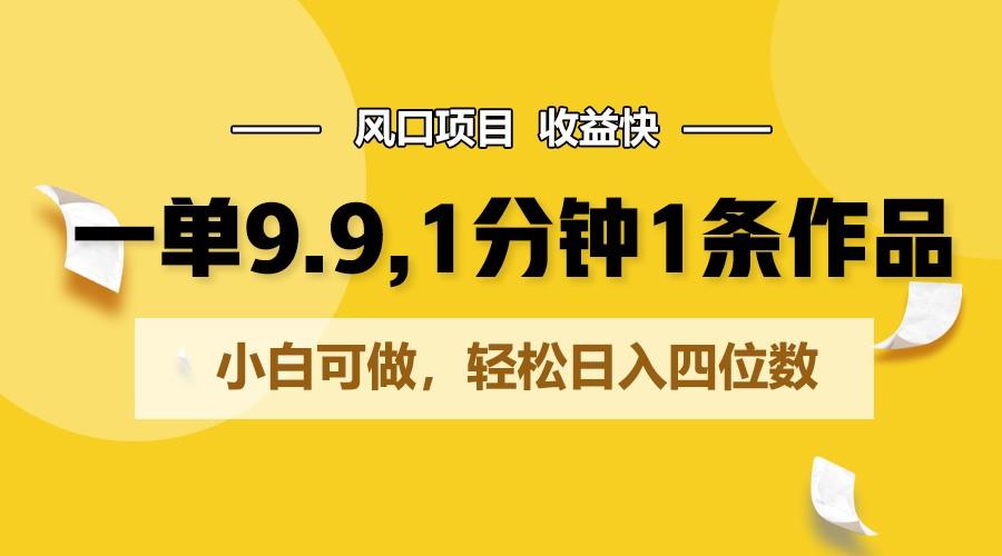 一单9.9，1分钟1条作品，小白可做，轻松日入四位数-鼎铸网
