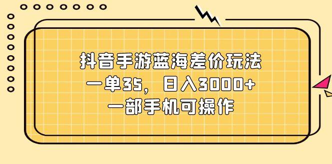 抖音手游蓝海差价玩法，一单35，日入3000+，一部手机可操作-鼎铸网