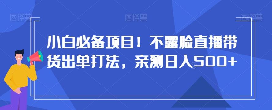 小白必备项目！不露脸直播带货出单打法，亲测日入500+【揭秘】-鼎铸网
